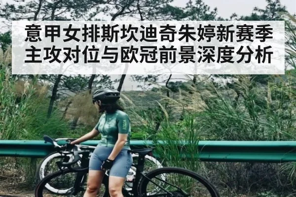 意甲女排斯坎迪奇朱婷新赛季主攻对位与欧冠前景深度分析