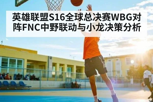 英雄联盟S16全球总决赛WBG对阵FNC中野联动与小龙决策分析
