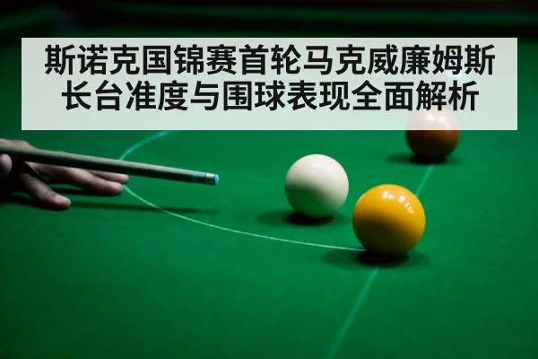 斯诺克国锦赛首轮马克威廉姆斯长台准度与围球表现全面解析