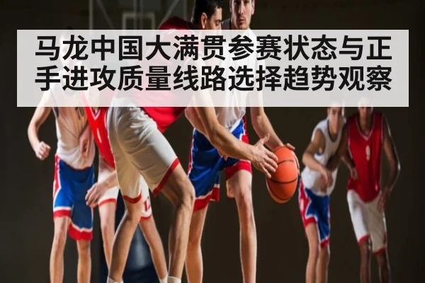 马龙中国大满贯参赛状态与正手进攻质量线路选择趋势观察